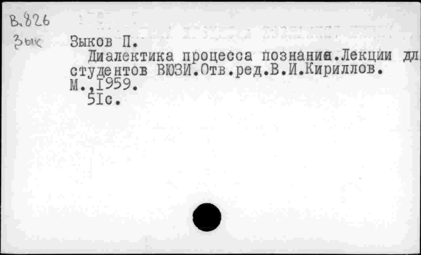 ﻿Зыков П.
Диалектика процесса познание.Лекции дл студентов ВЮЗИ.Отв.ред.В.И.Кириллов.
М..1959.